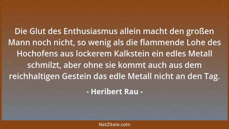 Heribert Rau - Die Glut des Enthusiasmus allein macht den großen Mann noch nicht, so wenig als die flammende Lohe des Hocho...