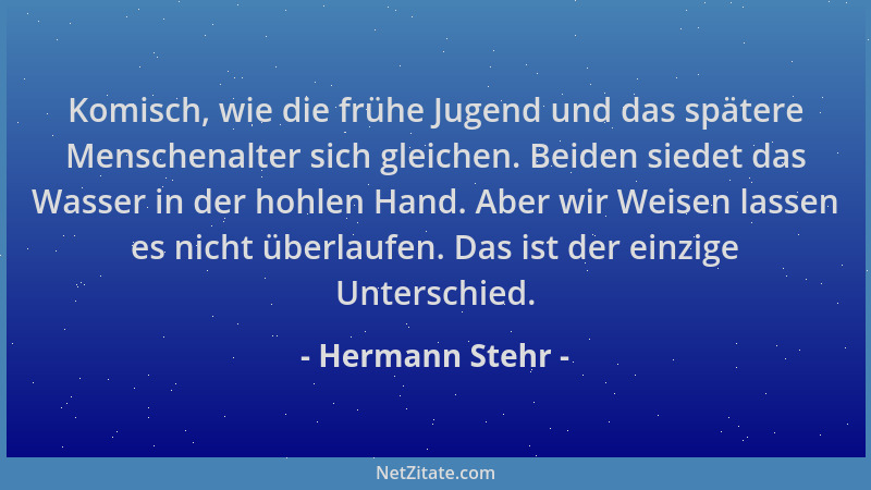 Hermann Stehr - Komisch, wie die frühe Jugend und das spätere Menschenalter sich gleichen. Beiden siedet das Wasser in der...