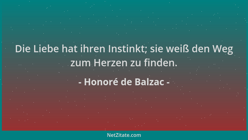 Honoré de Balzac - Die Liebe hat ihren Instinkt; sie weiß den Weg zum Herzen zu finden....
