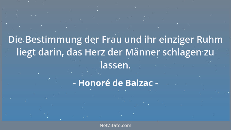 Honoré de Balzac - Die Bestimmung der Frau und ihr einziger Ruhm liegt darin, das Herz der Männer schlagen zu lassen....