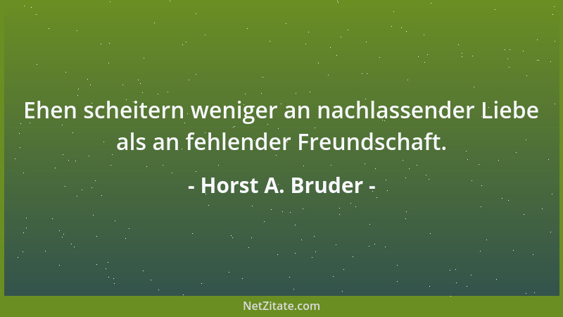 Horst A. Bruder - Ehen scheitern weniger an nachlassender Liebe als an fehlender Freundschaft....