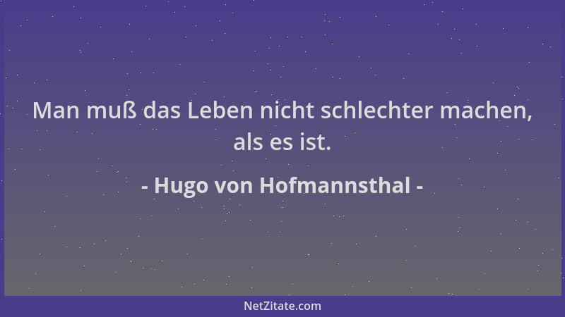 Hugo von Hofmannsthal - Man muß das Leben nicht schlechter machen, als es ist....