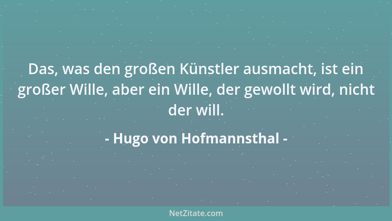 Hugo von Hofmannsthal - Das, was den großen Künstler ausmacht, ist ein großer Wille, aber ein Wille, der gewollt wird, nich...