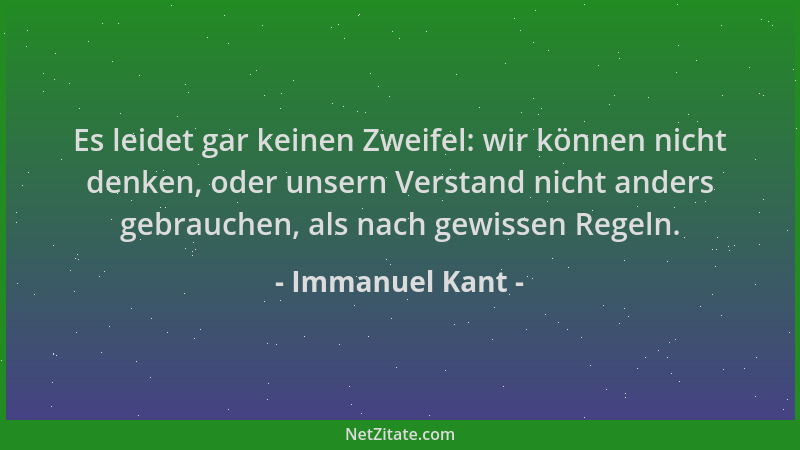 Immanuel Kant - Es leidet gar keinen Zweifel: wir können nicht denken, oder unsern Verstand nicht anders gebrauchen, als na...