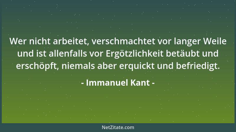 Immanuel Kant - Wer nicht arbeitet, verschmachtet vor langer Weile und ist allenfalls vor Ergötzlichkeit betäubt und erschö...
