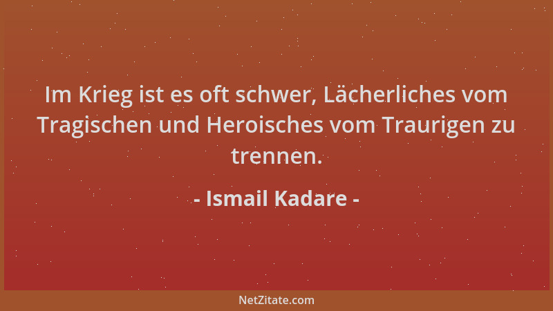 Ismail Kadare - Im Krieg ist es oft schwer, Lächerliches vom Tragischen und Heroisches vom Traurigen zu trennen....