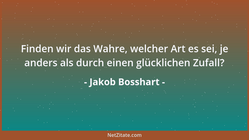 Jakob Bosshart - Finden wir das Wahre, welcher Art es sei, je anders als durch einen glücklichen Zufall?...