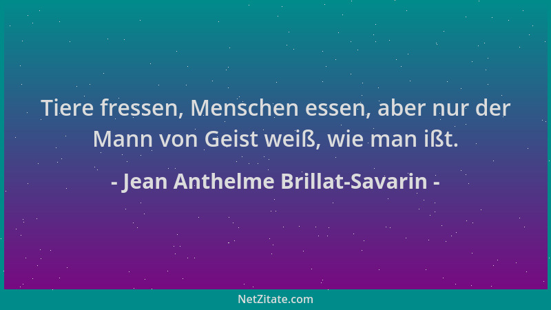 Jean Anthelme Brillat-Savarin - Tiere fressen, Menschen essen, aber nur der Mann von Geist weiß, wie man ißt....