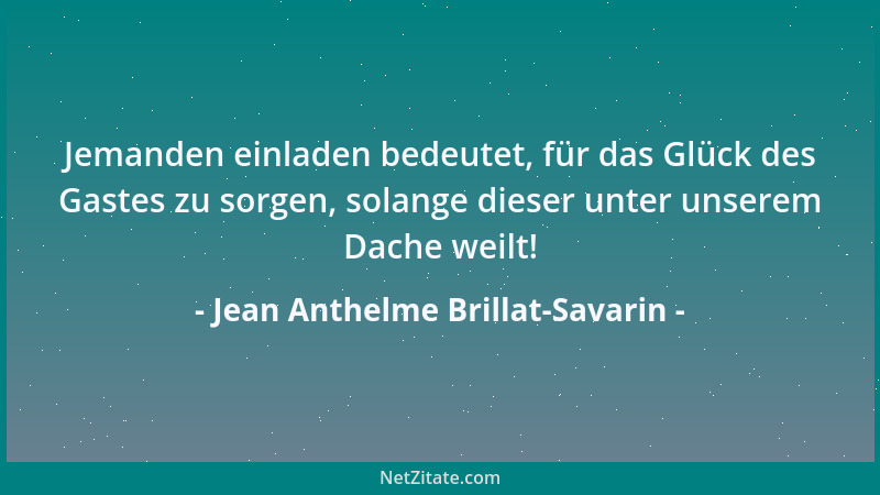 Jean Anthelme Brillat-Savarin - Jemanden einladen bedeutet, für das Glück des Gastes zu sorgen, solange dieser unter unsere...