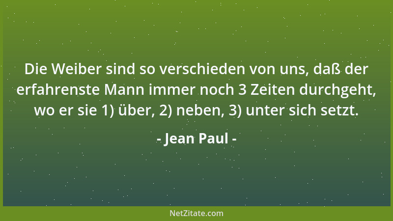 Jean Paul - Die Weiber sind so verschieden von uns, daß der erfahrenste Mann immer noch 3 Zeiten durchgeht, wo er sie 1) üb...