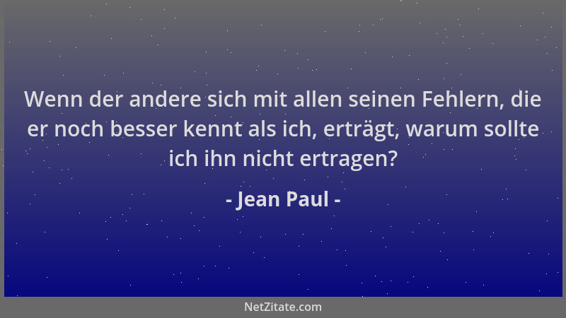 Jean Paul - Wenn der andere sich mit allen seinen Fehlern, die er noch besser kennt als ich, erträgt, warum sollte ich ihn...