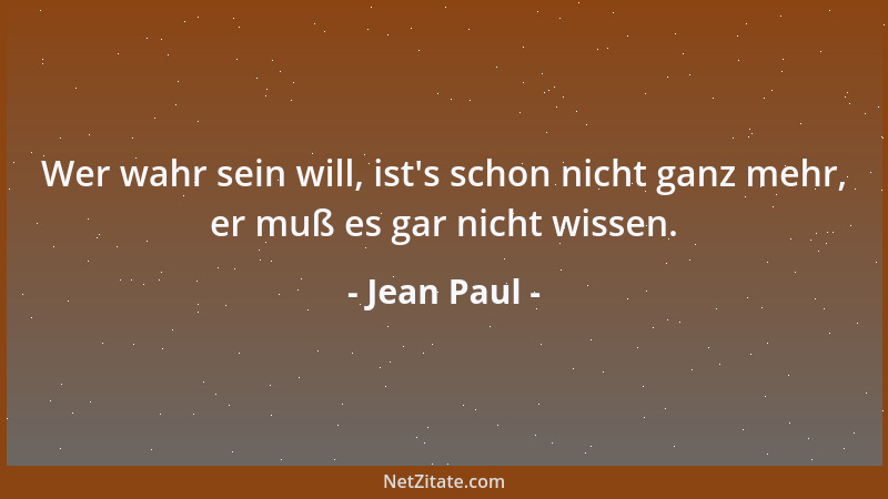 Jean Paul - Wer wahr sein will, ist 's schon nicht ganz mehr, er muß es gar nicht wissen....