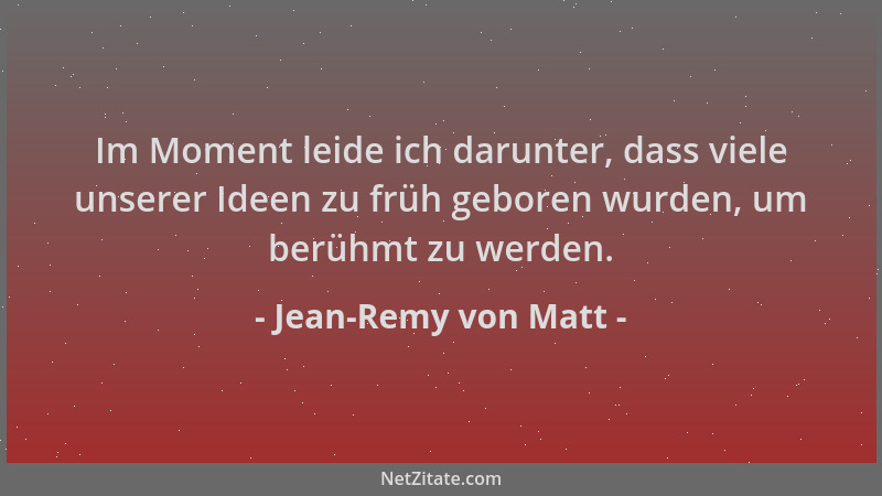 Jean-Remy von Matt - Im Moment leide ich darunter, dass viele unserer Ideen zu früh geboren wurden, um berühmt zu werden....