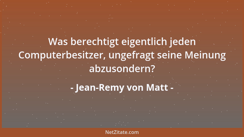 Jean-Remy von Matt - Was berechtigt eigentlich jeden Computerbesitzer, ungefragt seine Meinung abzusondern?...