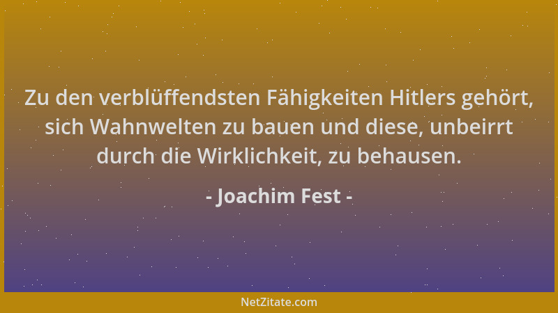 Joachim Fest - Zu den verblüffendsten Fähigkeiten Hitlers gehört, sich Wahnwelten zu bauen und diese, unbeirrt durch die Wi...
