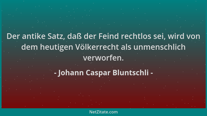 Johann Caspar Bluntschli - Der antike Satz, daß der Feind rechtlos sei, wird von dem heutigen Völkerrecht als unmenschlich...