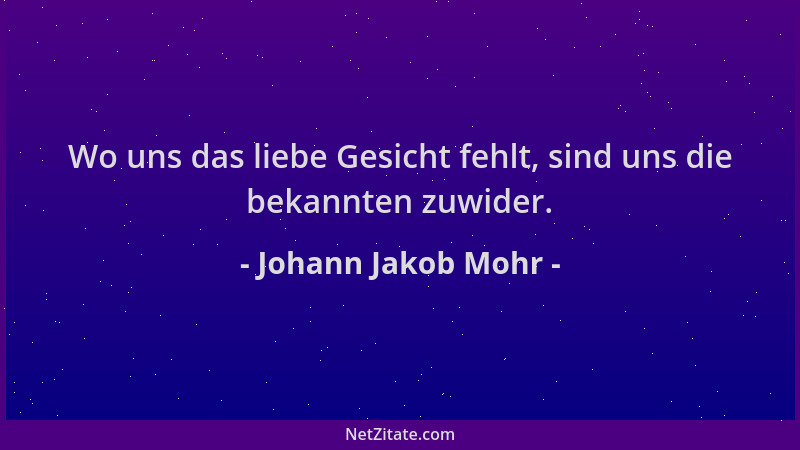 Johann Jakob Mohr - Wo uns das liebe Gesicht fehlt, sind uns die bekannten zuwider....