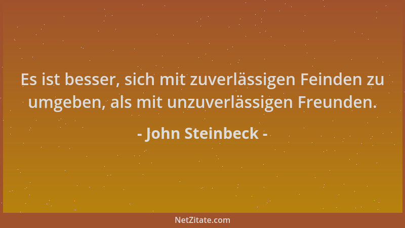 John Steinbeck - Es ist besser, sich mit zuverlässigen Feinden zu umgeben, als mit unzuverlässigen Freunden....