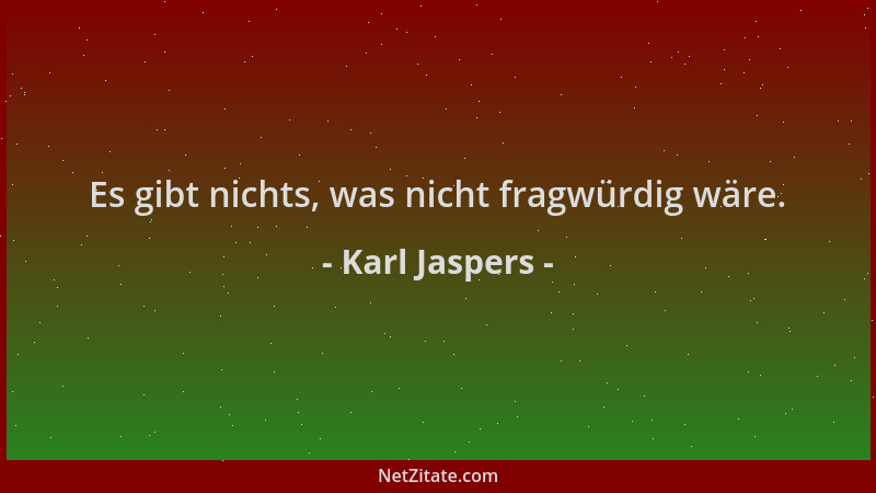 Karl Jaspers - Es gibt nichts, was nicht fragwürdig wäre....