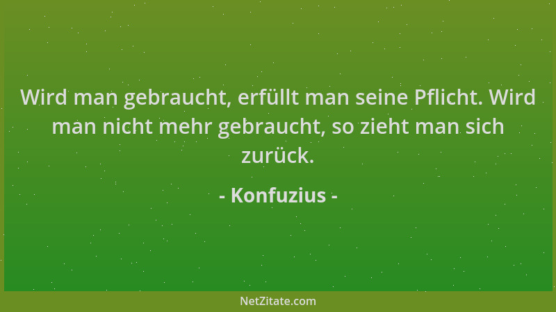 Konfuzius - Wird man gebraucht, erfüllt man seine Pflicht. Wird man nicht mehr gebraucht, so zieht man sich zurück....
