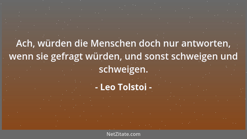 Leo Tolstoi - Ach, würden die Menschen doch nur antworten, wenn sie gefragt würden, und sonst schweigen und schweigen....