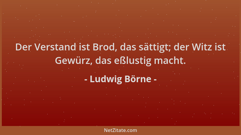 Ludwig Börne - Der Verstand ist Brod, das sättigt; der Witz ist Gewürz, das eßlustig macht....