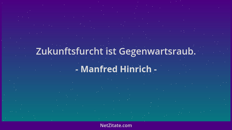 Manfred Hinrich - Zukunftsfurcht ist Gegenwartsraub....