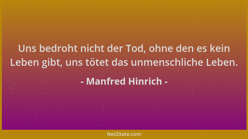 Manfred Hinrich - Uns bedroht nicht der Tod, ohne den es kein Leben gibt, uns tötet das unmenschliche Leben....