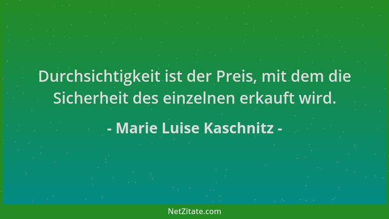 Marie Luise Kaschnitz - Durchsichtigkeit ist der Preis, mit dem die Sicherheit des einzelnen erkauft wird....