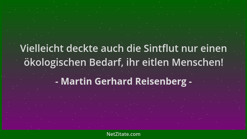 Martin Gerhard Reisenberg - Vielleicht deckte auch die Sintflut nur einen ökologischen Bedarf, ihr eitlen Menschen!...