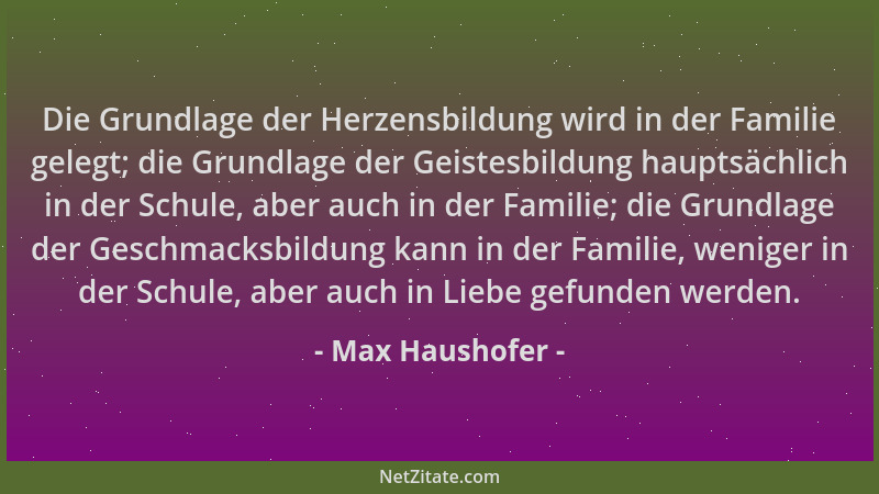 Max Haushofer - Die Grundlage der Herzensbildung wird in der Familie gelegt; die Grundlage der Geistesbildung hauptsächlich...