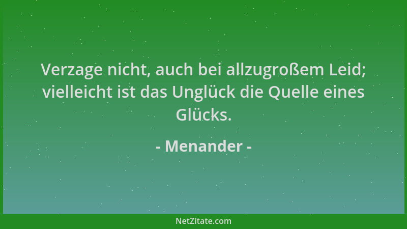 Menander - Verzage nicht, auch bei allzugroßem Leid; vielleicht ist das Unglück die Quelle eines Glücks....