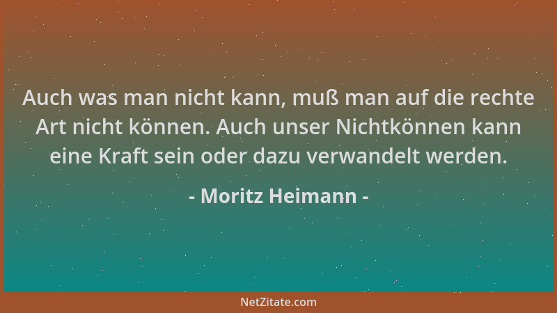 Moritz Heimann - Auch was man nicht kann, muß man auf die rechte Art nicht können. Auch unser Nichtkönnen kann eine Kraft s...
