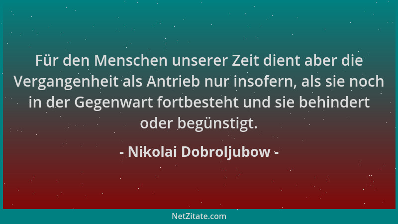 Nikolai Dobroljubow - Für den Menschen unserer Zeit dient aber die Vergangenheit als Antrieb nur insofern, als sie noch in...