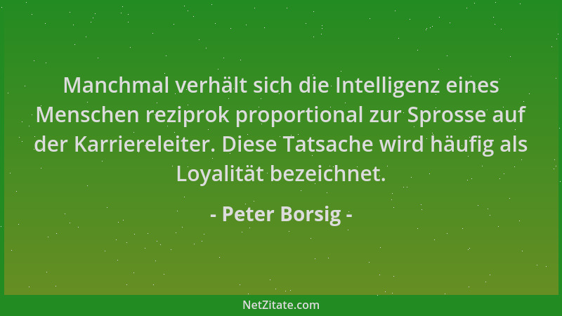 Peter Borsig - Manchmal verhält sich die Intelligenz eines Menschen reziprok proportional zur Sprosse auf der Karriereleite...