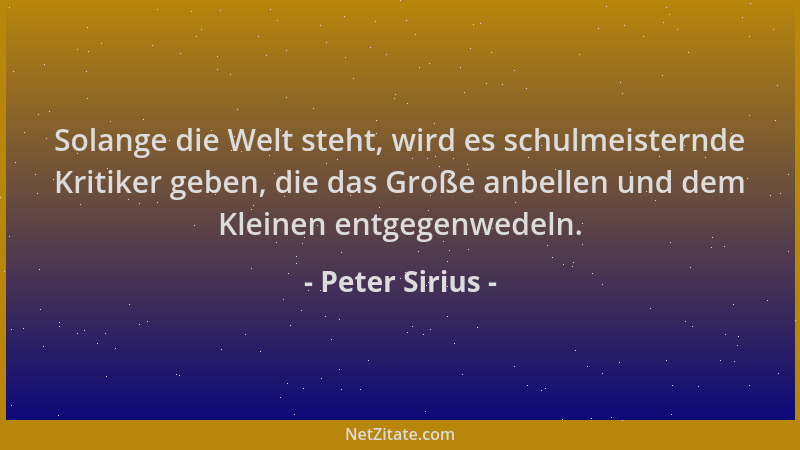 Peter Sirius - Solange die Welt steht, wird es schulmeisternde Kritiker geben, die das Große anbellen und dem Kleinen entge...