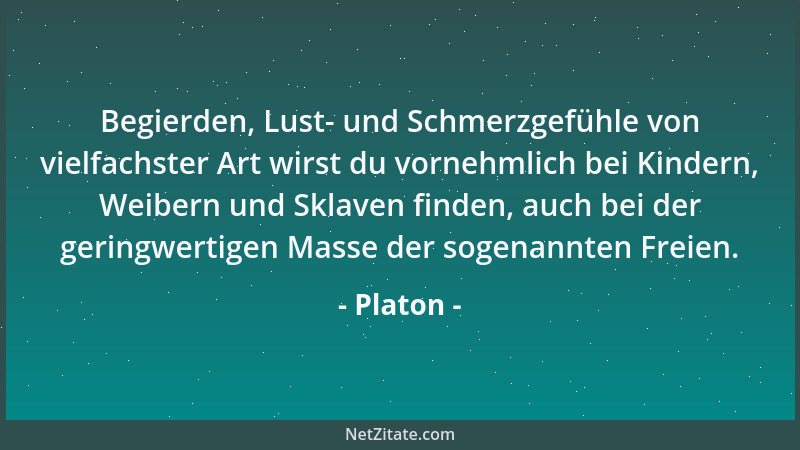Platon - Begierden, Lust- und Schmerzgefühle von vielfachster Art wirst du vornehmlich bei Kindern, Weibern und Sklaven fin...