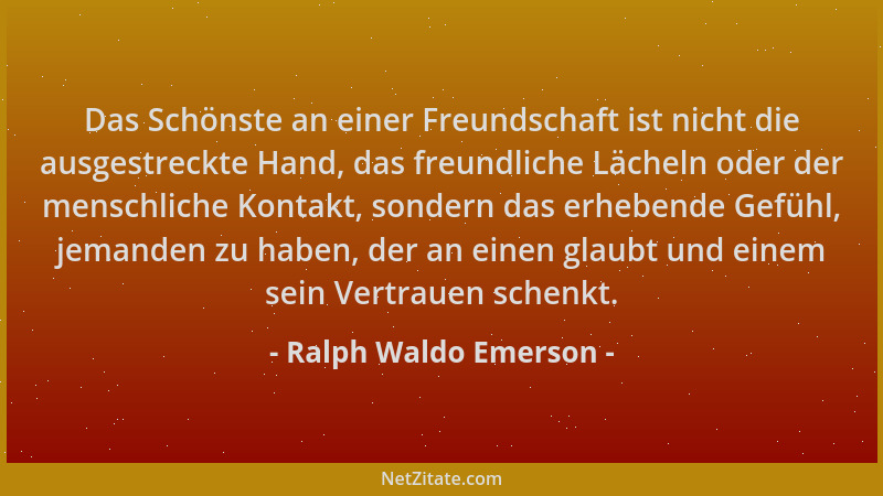 Ralph Waldo Emerson - Das Schönste an einer Freundschaft ist nicht die ausgestreckte Hand, das freundliche Lächeln oder der...