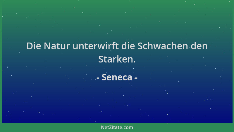 Seneca - Die Natur unterwirft die Schwachen den Starken....