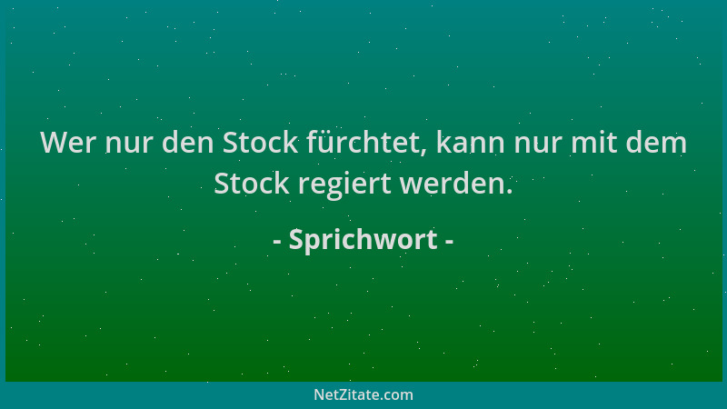 Sprichwort - Wer nur den Stock fürchtet, kann nur mit dem Stock regiert werden....