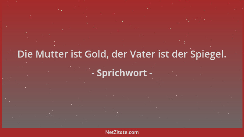 Sprichwort - Die Mutter ist Gold, der Vater ist der Spiegel....