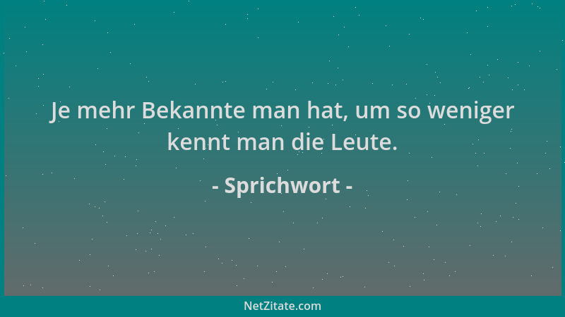 Sprichwort - Je mehr Bekannte man hat, um so weniger kennt man die Leute....