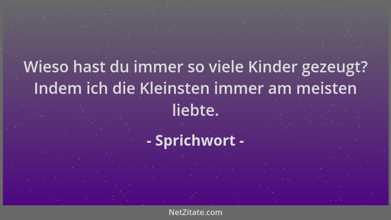 Sprichwort - Wieso hast du immer so viele Kinder gezeugt? Indem ich die Kleinsten immer am meisten liebte....