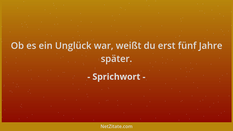 Sprichwort - Ob es ein Unglück war, weißt du erst fünf Jahre später....