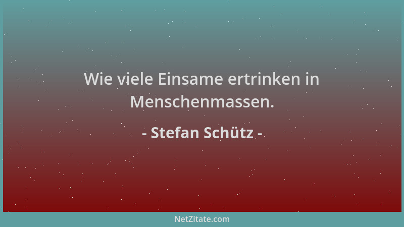 Stefan Schütz - Wie viele Einsame ertrinken in Menschenmassen....
