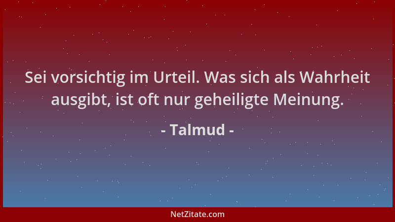 Talmud - Sei vorsichtig im Urteil. Was sich als Wahrheit ausgibt, ist oft nur geheiligte Meinung....