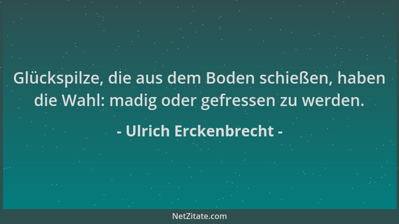 Ulrich Erckenbrecht - Glückspilze, die aus dem Boden schießen, haben die Wahl: madig oder gefressen zu werden....