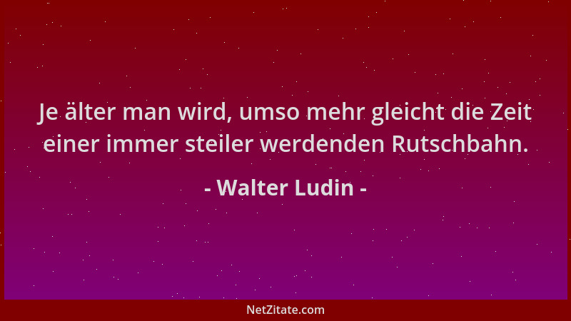 Walter Ludin - Je älter man wird, umso mehr gleicht die Zeit einer immer steiler werdenden Rutschbahn....