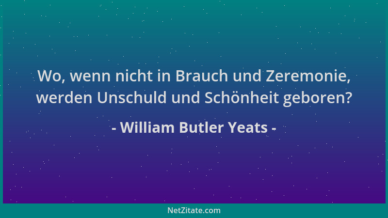William Butler Yeats - Wo, wenn nicht in Brauch und Zeremonie, werden Unschuld und Schönheit geboren?...