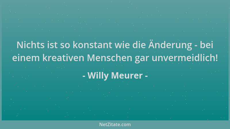 Willy Meurer - Nichts ist so konstant wie die Änderung - bei einem kreativen Menschen gar unvermeidlich!...